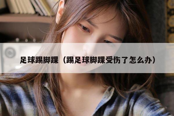 足球踢脚踝（踢足球脚踝受伤了怎么办）