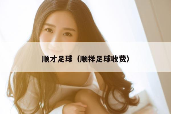 顺才足球（顺祥足球收费）