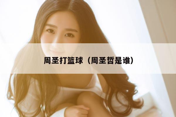周圣打篮球（周圣哲是谁）