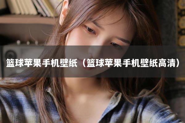 篮球苹果手机壁纸（篮球苹果手机壁纸高清）