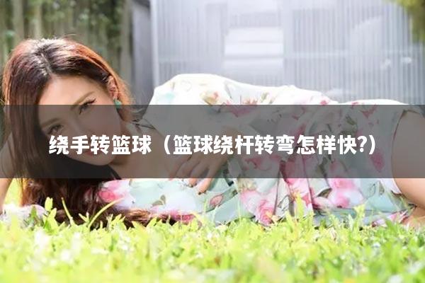 绕手转篮球（篮球绕杆转弯怎样快?）