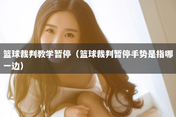 篮球裁判教学暂停（篮球裁判暂停手势是指哪一边）