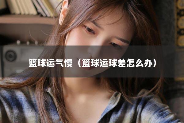 篮球运气慢（篮球运球差怎么办）