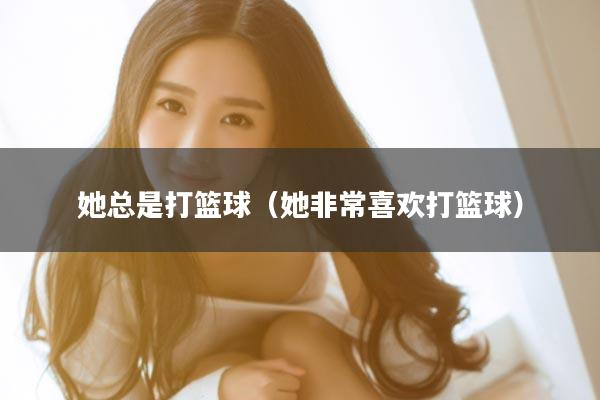 她总是打篮球（她非常喜欢打篮球）